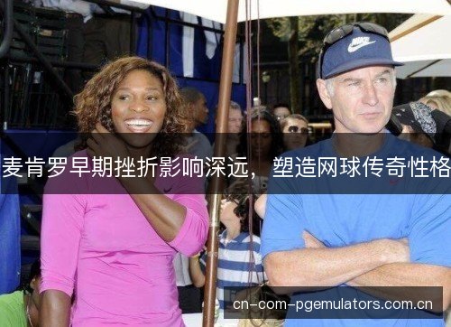 麦肯罗早期挫折影响深远，塑造网球传奇性格