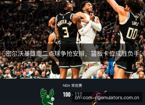 密尔沃基雄鹿二点球争抢安排，篮板卡位成胜负手