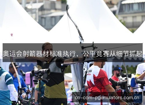 奥运会射箭器材标准执行，公平竞赛从细节抓起